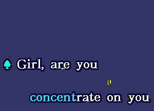 Q Girl, ane you

u

concentrate on you
