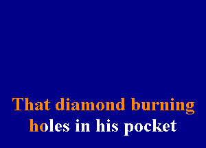 That diamond burning
holes in his pocket