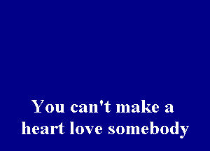 You can't make a
heart love somebody