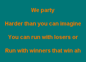 We party
Harder than you can imagine

You can run with losers or

Run with winners that win ah