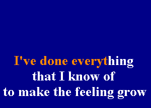 I've done everything
that I know of
to make the feeling grow