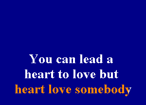 You can lead a
heart to love but
heart love somebody