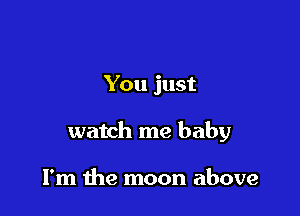 You just

watch me baby

I'm the moon above