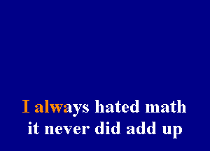 I always hated math
it never did add up