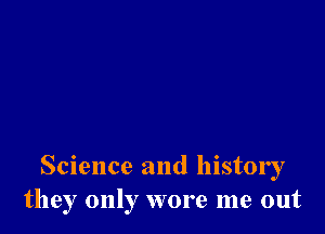 Science and history
they only wore me out