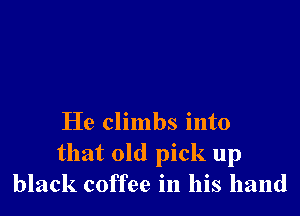 He climbs into
that old pick up
black coffee in his hand