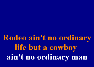 Rodeo ain't no ordinary
life but a cowboy
ain't no ordinary man