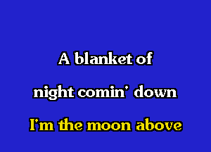 A blanket of

night comin' down

I'm the moon above
