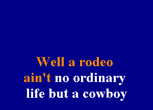 W ell a rodeo

ain't no ordinary
life but a cowboy
