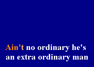 Ain't no ordinary he's
an extra ordinary man