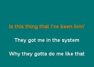 Is this thing that I've been livin'

They got me in the system

Why they gotta do me like that