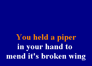 You held a piper
in your hand to
mend it's broken wing