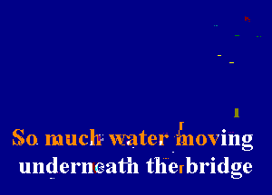 So. much waterilnoving
underneath tlierbridge