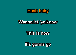 Hush baby

Wanna let 'ya know

This is how

It's gonna go