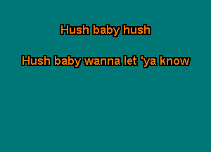 Hush baby hush

Hush baby wanna let 'ya know