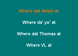 Where dat Melph at

Where da' yo' at
Where dat Thomas at

Where VL at