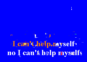 1. J ' - .
Lean'41.,hkl.p.myself 
110 I can'ie help myselfs