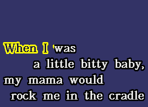 m 11 Was

a little bitty baby,
my mama would
rock me in the cradle