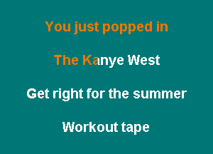 You just popped in

The Kanye West

Get right for the summer

Workout tape