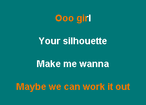 Ooo girl
Your silhouette

Make me wanna

Maybe we can work it out