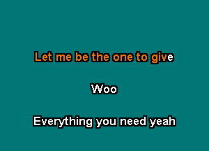 Let me be the one to give

Woo

Everything you need yeah