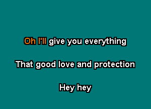 on I'll give you everything

That good love and protection

Hey hey