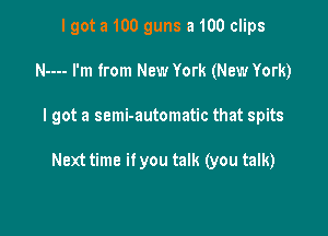 I got a 100 guns a 100 clips
N---- I'm from New York (New York)

I got a semi-automatic that spits

Next time if you talk (you talk)