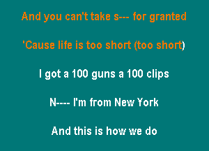 And you can't take s--- for granted

'Cause life is too short (too short)
I got a 100 guns 3 100 clips
N---- I'm from New York

And this is how we do