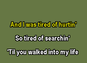 And I was tired of hurtin'

So tired of searchin'

'Til you walked into my life