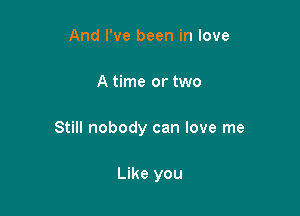 And I've been in love

A time or two

Still nobody can love me

Like you