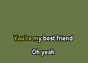 You're my best friend

Oh yeah