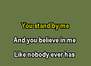 You stand by me

And you believe in me

Like nobody ever has