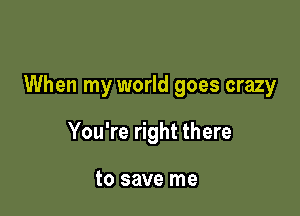 When my world goes crazy

You're right there

to save me