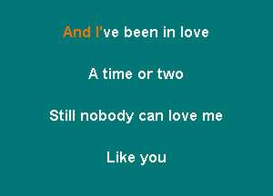 And I've been in love

A time or two

Still nobody can love me

Like you