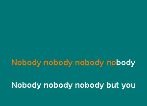 Nobody nobody nobody nobody

Nobody nobody nobody but you