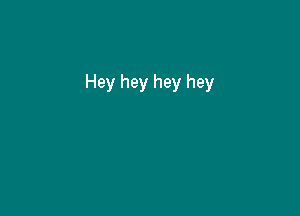 Hey hey hey hey