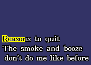 hits to quit
The smoke and booze
don,t do me like before