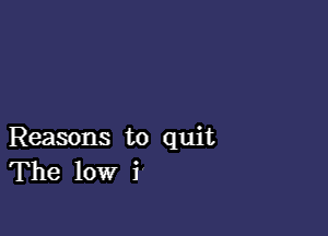 Reasons to quit
The low i'