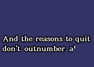 And the reasons to quit
dorft outnumber a'