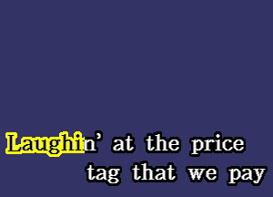at the price
tag that we pay
