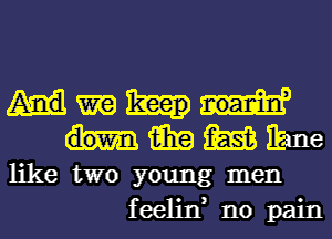 m
tail? m Elaine

like two young men
feelin, no pain