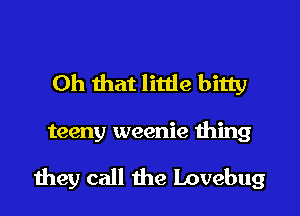 Oh that little bitty

teeny weenie thing

they call the Lovebug