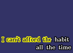 11 m Ere habit
all the time