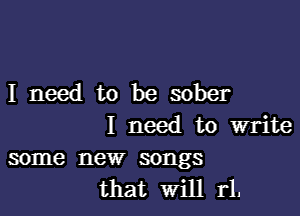Ineedtobesober

I need to write
some new songs

that Will r1.