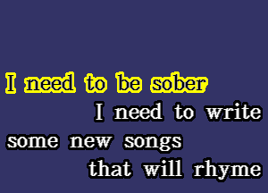 3mm
Ineedtowrite

some newr songs
that Will rhyme