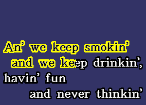 me

m m Bageps drinkin
havin fun

and never thinkin,