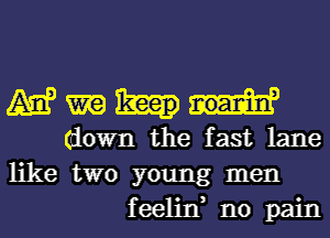 M m
(down the fast lane

like two young men
feelin, no pain