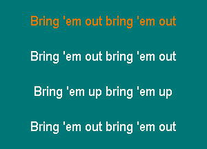 Bring 'em out bring 'em out
Bring 'em out bring 'em out

Bring 'em up bring 'em up

Bring 'em out bring 'em out