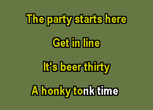 The party starts here

Get in line

It's beer thirty

A honkytonk time