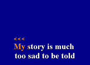 My story is much
too sad to be told